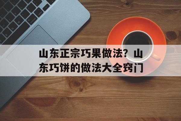 山东正宗巧果做法？山东巧饼的做法大全窍门-第1张图片-