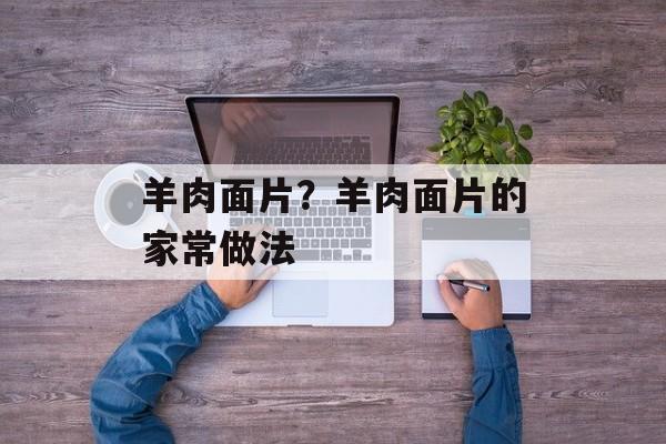 羊肉面片？羊肉面片的家常做法-第1张图片-