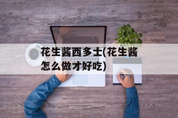 花生酱西多士(花生酱怎么做才好吃)-第1张图片-