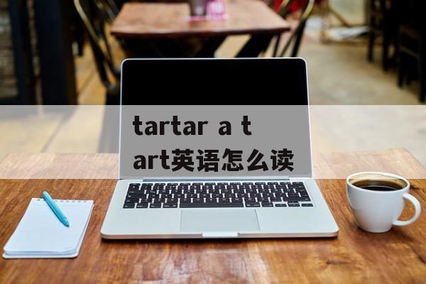 tartar a tart英语怎么读-第1张图片-