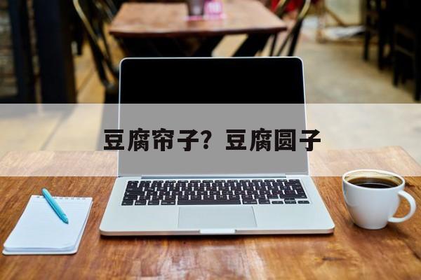 豆腐帘子？豆腐圆子-第1张图片-