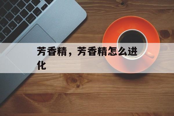 芳香精，芳香精怎么进化-第1张图片-