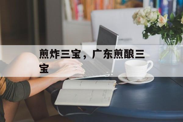 煎炸三宝，广东煎酿三宝-第1张图片-