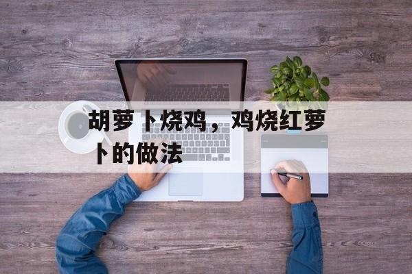 胡萝卜烧鸡，鸡烧红萝卜的做法-第1张图片-