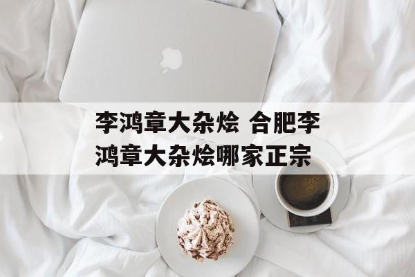 李鸿章大杂烩 合肥李鸿章大杂烩哪家正宗-第1张图片-