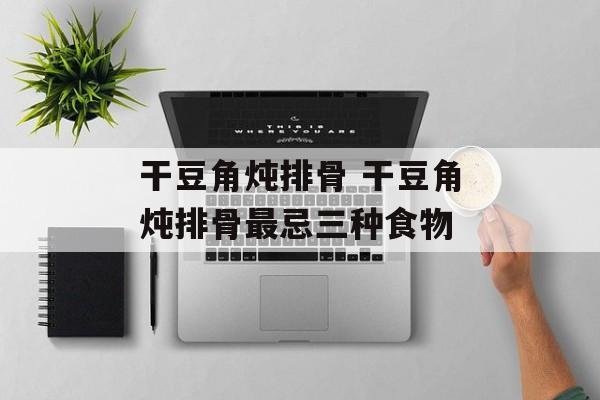 干豆角炖排骨 干豆角炖排骨最忌三种食物-第1张图片-