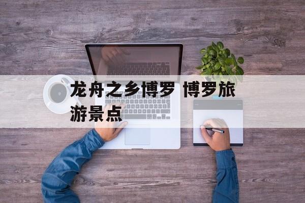 龙舟之乡博罗 博罗旅游景点-第1张图片-
