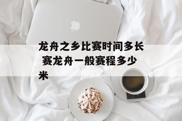 龙舟之乡比赛时间多长 赛龙舟一般赛程多少米-第1张图片-