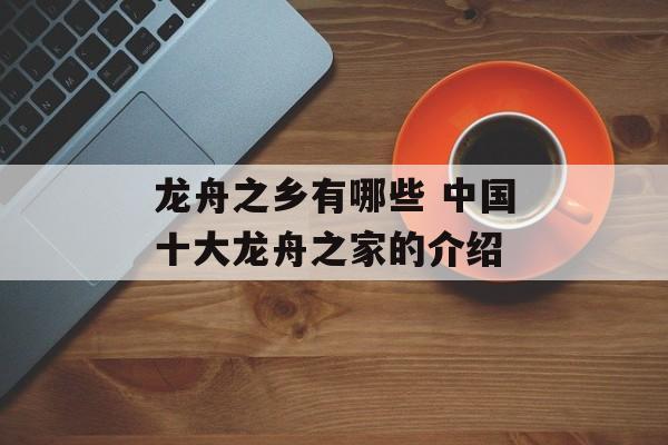 龙舟之乡有哪些 中国十大龙舟之家的介绍-第1张图片-