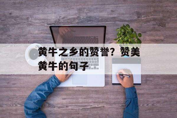 黄牛之乡的赞誉？赞美黄牛的句子-第1张图片-