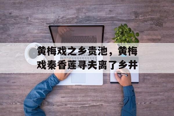 黄梅戏之乡贵池，黄梅戏秦香莲寻夫离了乡井-第1张图片-