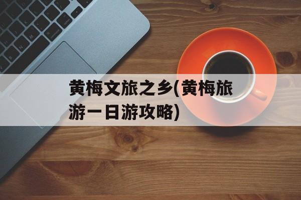 黄梅文旅之乡(黄梅旅游一日游攻略)-第1张图片-