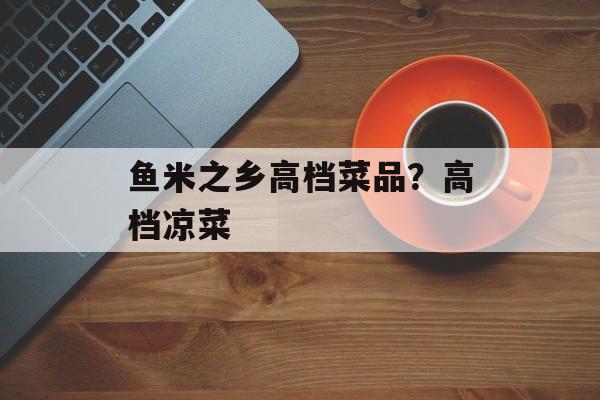 鱼米之乡高档菜品？高档凉菜-第1张图片-