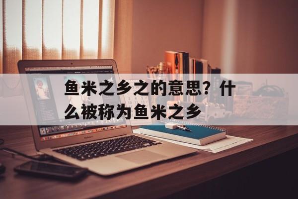 鱼米之乡之的意思？什么被称为鱼米之乡-第1张图片-
