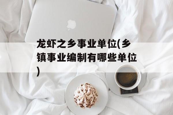 龙虾之乡事业单位(乡镇事业编制有哪些单位)-第1张图片-
