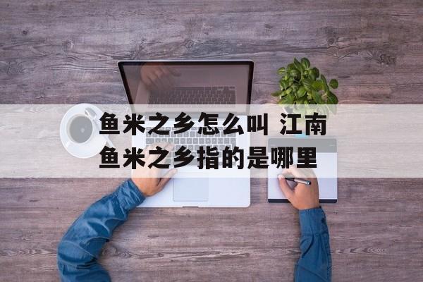 鱼米之乡怎么叫 江南鱼米之乡指的是哪里-第1张图片-
