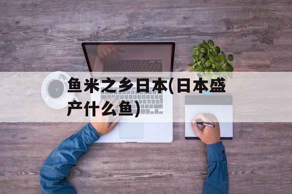 鱼米之乡日本(日本盛产什么鱼)-第1张图片-