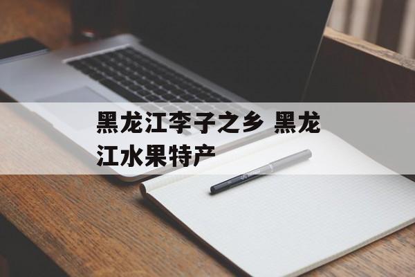 黑龙江李子之乡 黑龙江水果特产-第1张图片-