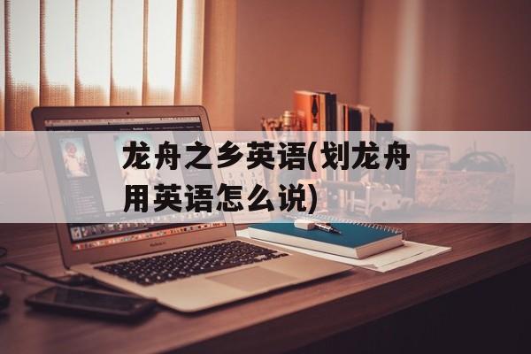 龙舟之乡英语(划龙舟用英语怎么说)-第1张图片-
