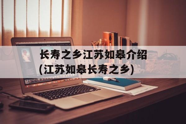 长寿之乡江苏如皋介绍(江苏如皋长寿之乡)-第1张图片-