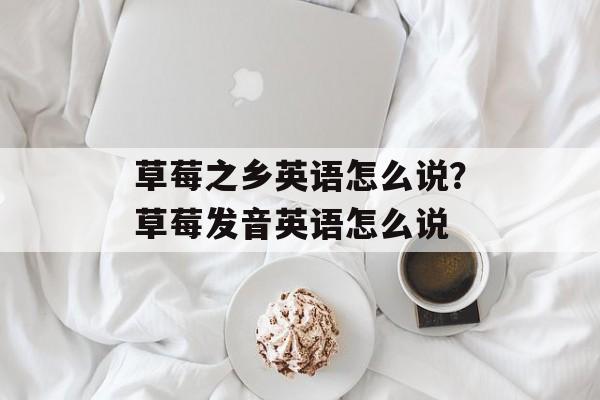 草莓之乡英语怎么说？草莓发音英语怎么说-第1张图片-