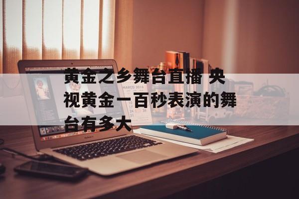 黄金之乡舞台直播 央视黄金一百秒表演的舞台有多大-第1张图片-