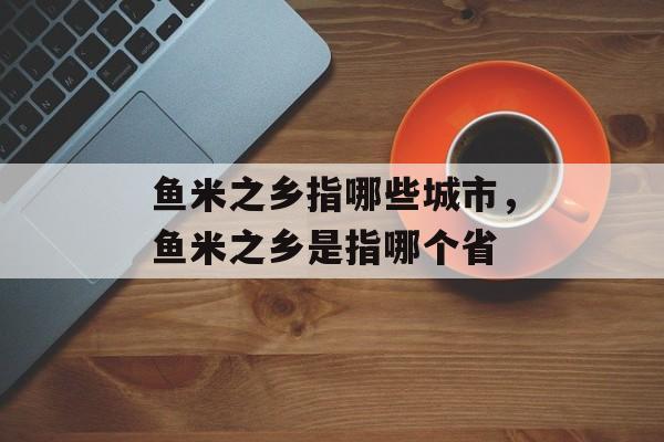 鱼米之乡指哪些城市，鱼米之乡是指哪个省-第1张图片-