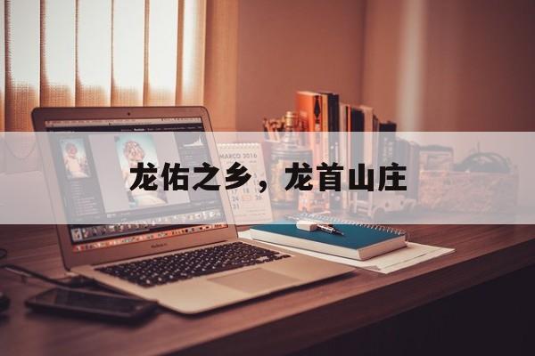 龙佑之乡，龙首山庄-第1张图片-