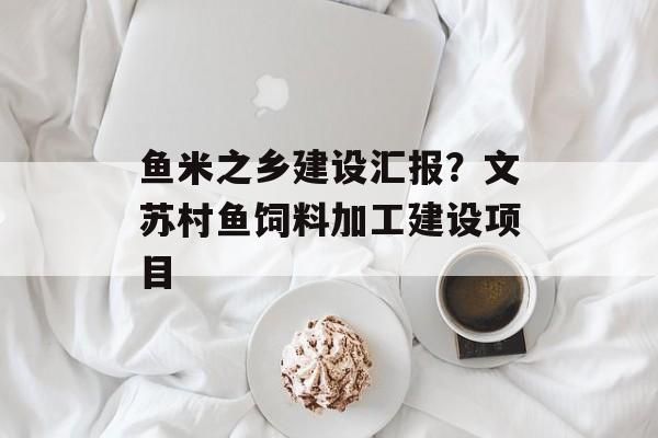 鱼米之乡建设汇报？文苏村鱼饲料加工建设项目-第1张图片-