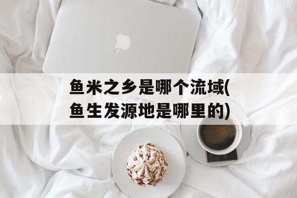 鱼米之乡是哪个流域(鱼生发源地是哪里的)-第1张图片-