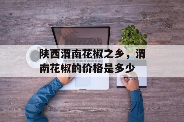 陕西渭南花椒之乡，渭南花椒的价格是多少-第1张图片-