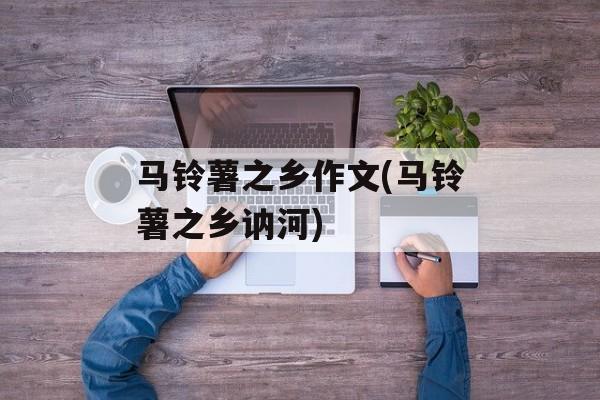 马铃薯之乡作文(马铃薯之乡讷河)-第1张图片-