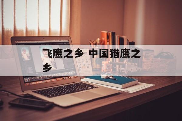 飞鹰之乡 中国猎鹰之乡-第1张图片-