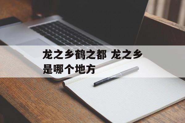 龙之乡鹤之都 龙之乡是哪个地方-第1张图片-