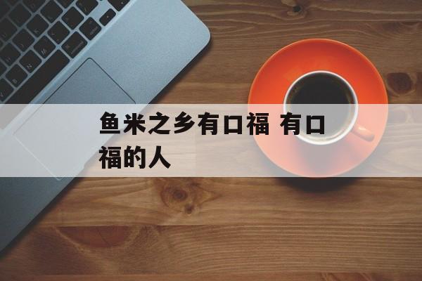鱼米之乡有口福 有口福的人-第1张图片-