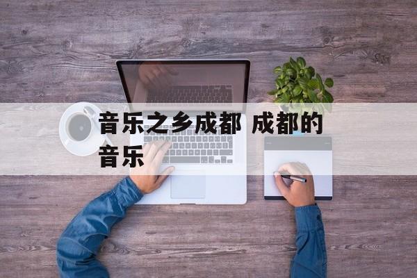音乐之乡成都 成都的音乐-第1张图片-