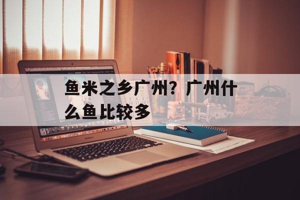 鱼米之乡广州？广州什么鱼比较多-第1张图片-