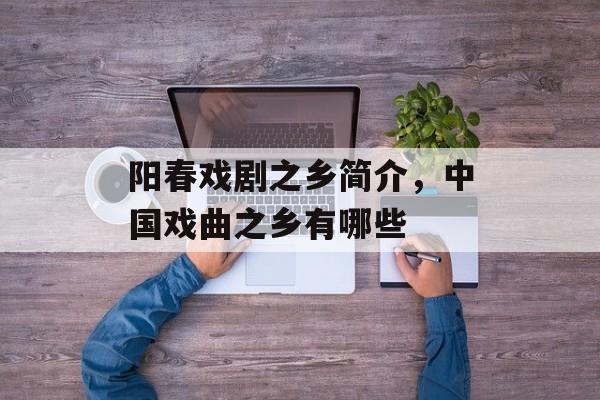 阳春戏剧之乡简介，中国戏曲之乡有哪些-第1张图片-
