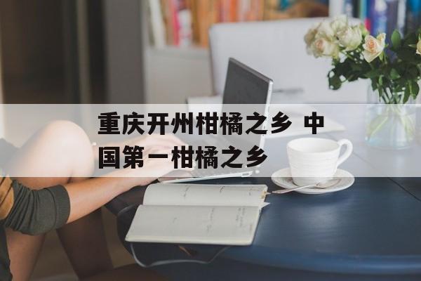 重庆开州柑橘之乡 中国第一柑橘之乡-第1张图片-