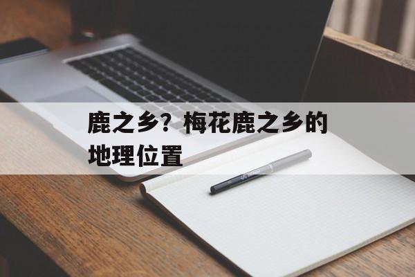 鹿之乡？梅花鹿之乡的地理位置-第1张图片-
