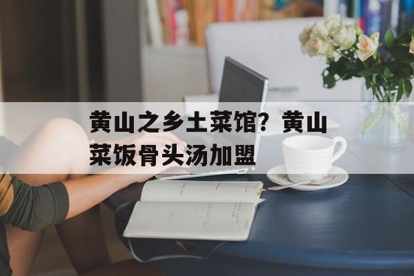 黄山之乡土菜馆？黄山菜饭骨头汤加盟-第1张图片-