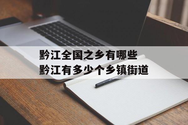 黔江全国之乡有哪些 黔江有多少个乡镇街道-第1张图片-
