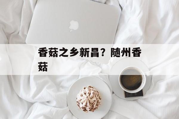 香菇之乡新昌？随州香菇-第1张图片-