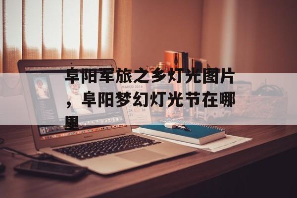 阜阳军旅之乡灯光图片，阜阳梦幻灯光节在哪里-第1张图片-