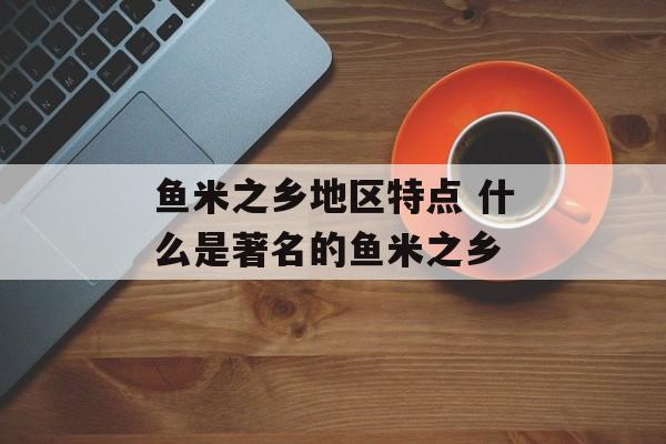鱼米之乡地区特点 什么是著名的鱼米之乡-第1张图片-