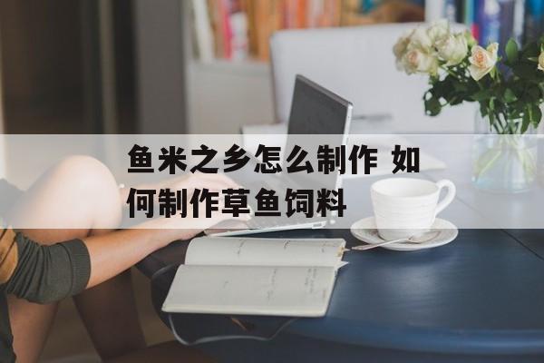 鱼米之乡怎么制作 如何制作草鱼饲料-第1张图片-
