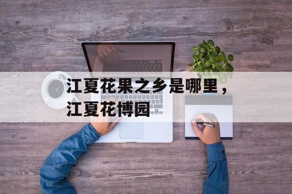 江夏花果之乡是哪里，江夏花博园-第1张图片-