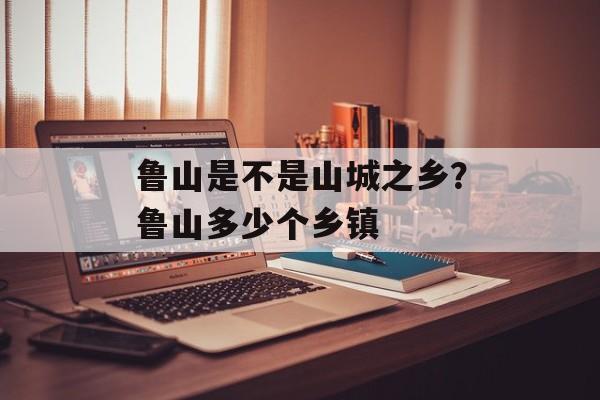 鲁山是不是山城之乡？鲁山多少个乡镇-第1张图片-
