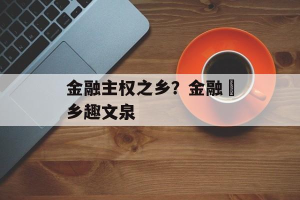 金融主权之乡？金融媢乡趣文泉-第1张图片-