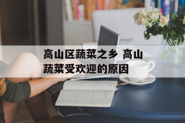 高山区蔬菜之乡 高山蔬菜受欢迎的原因-第1张图片-